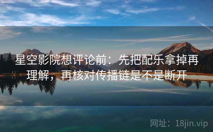 星空影院想评论前：先把配乐拿掉再理解，再核对传播链是不是断开