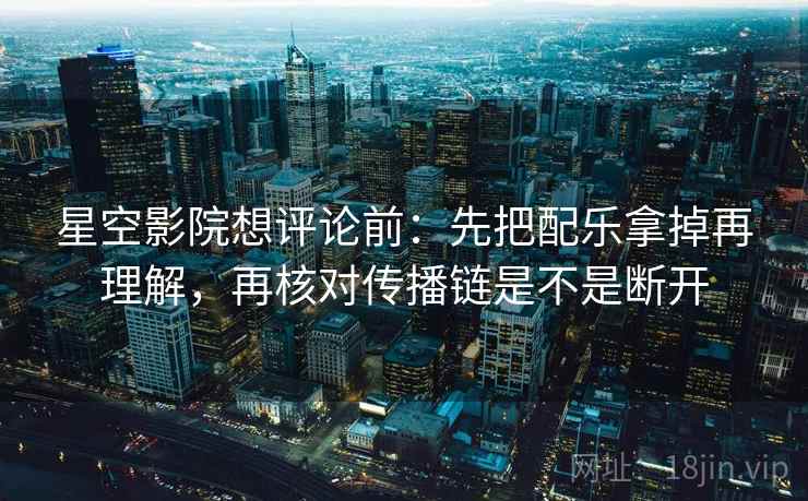 星空影院想评论前：先把配乐拿掉再理解，再核对传播链是不是断开