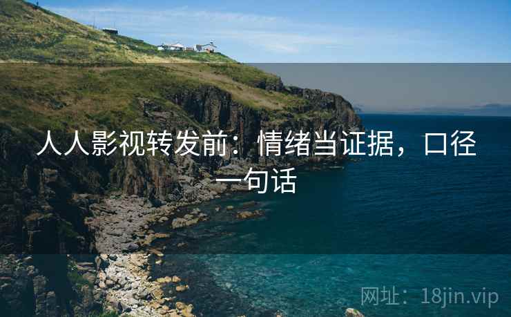 人人影视转发前：情绪当证据，口径一句话