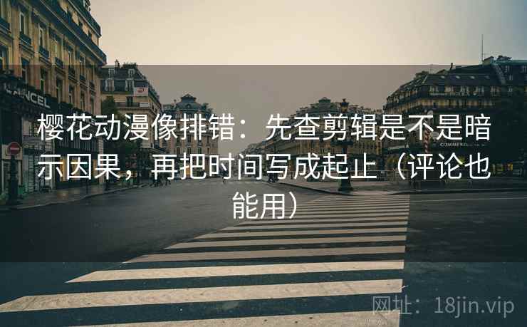 樱花动漫像排错：先查剪辑是不是暗示因果，再把时间写成起止（评论也能用）