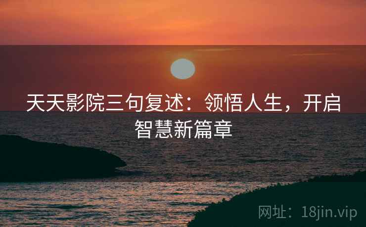 天天影院三句复述：领悟人生，开启智慧新篇章