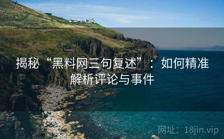 揭秘“黑料网三句复述”：如何精准解析评论与事件