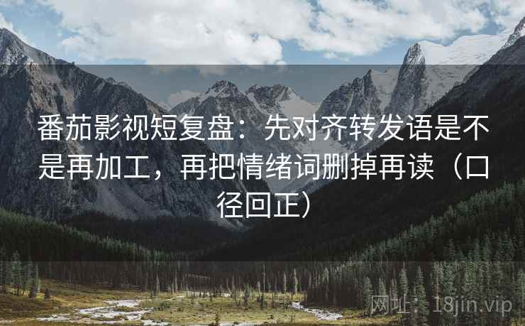 番茄影视短复盘：先对齐转发语是不是再加工，再把情绪词删掉再读（口径回正）