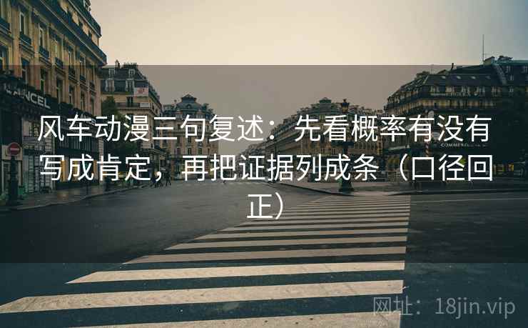 风车动漫三句复述：先看概率有没有写成肯定，再把证据列成条（口径回正）