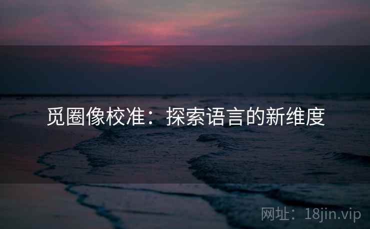 觅圈像校准:探索语言的新维度 觅圈像校准:探索语言的新维度