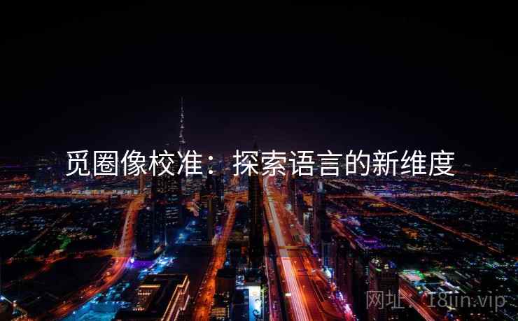 觅圈像校准:探索语言的新维度 觅圈像校准:探索语言的新维度