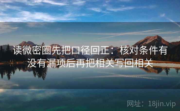 读微密圈先把口径回正：核对条件有没有漏项后再把相关写回相关