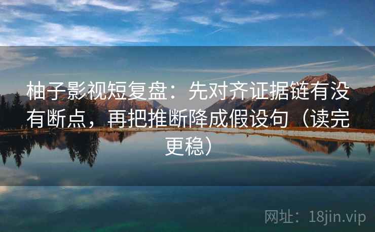 柚子影视短复盘：先对齐证据链有没有断点，再把推断降成假设句（读完更稳）