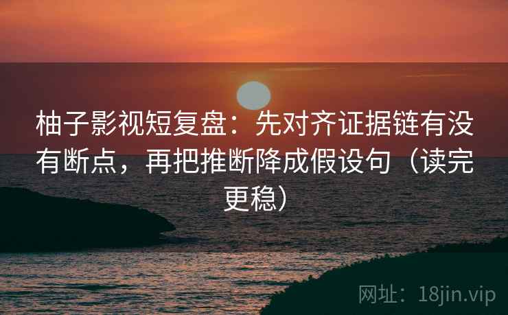 柚子影视短复盘：先对齐证据链有没有断点，再把推断降成假设句（读完更稳）