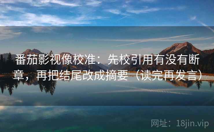 番茄影视像校准：先校引用有没有断章，再把结尾改成摘要（读完再发言）
