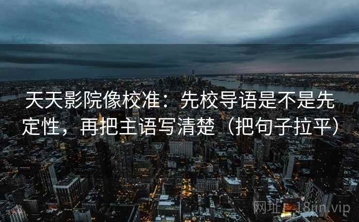 天天影院像校准：先校导语是不是先定性，再把主语写清楚（把句子拉平）