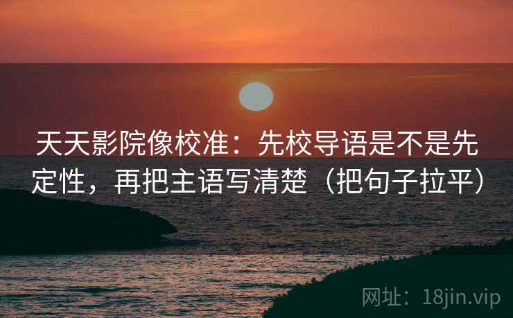 天天影院像校准：先校导语是不是先定性，再把主语写清楚（把句子拉平）