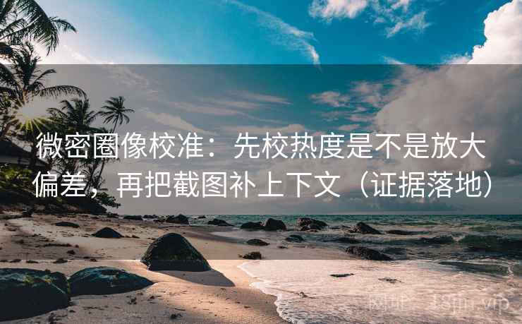 微密圈像校准：先校热度是不是放大偏差，再把截图补上下文（证据落地）