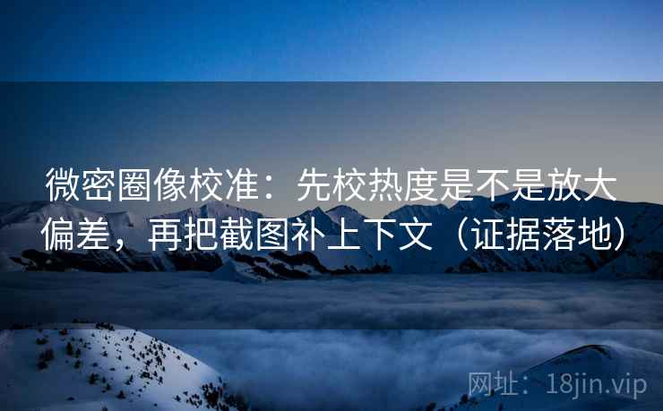 微密圈像校准：先校热度是不是放大偏差，再把截图补上下文（证据落地）