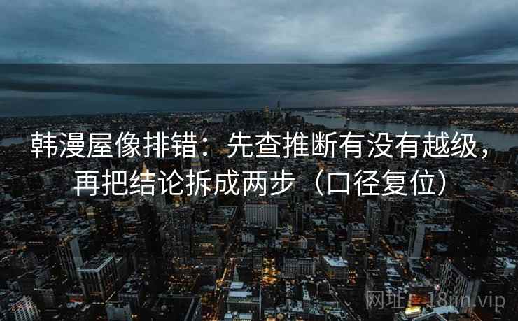 韩漫屋像排错：先查推断有没有越级，再把结论拆成两步（口径复位）