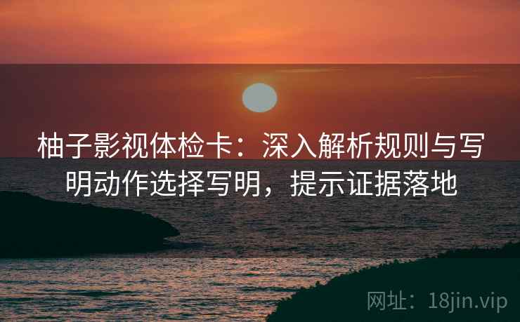 柚子影视体检卡：深入解析规则与写明动作选择写明，提示证据落地