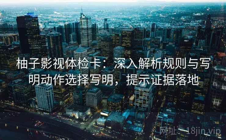 柚子影视体检卡：深入解析规则与写明动作选择写明，提示证据落地