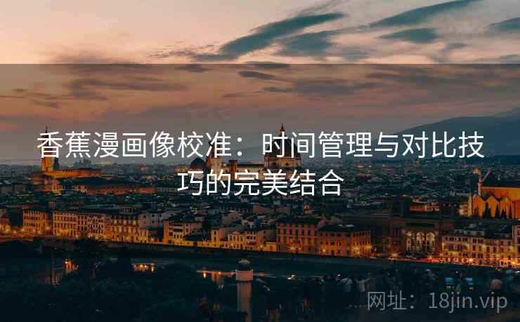 香蕉漫画像校准：时间管理与对比技巧的完美结合