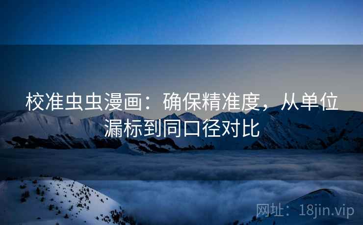 校准虫虫漫画:确保精准度,从单位漏标到同口径对比 校准虫虫漫画:确保精准度,从单位漏标到同口径对比