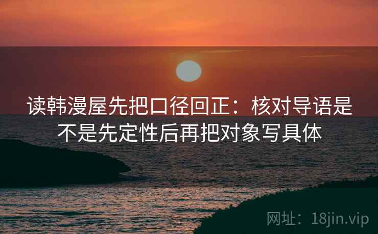 读韩漫屋先把口径回正:核对导语是不是先定性后再把对象写具体 读韩漫屋先把口径回正:核对导语是不是先定性后再把对象写具体