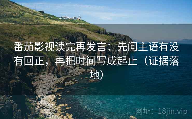 番茄影视读完再发言：先问主语有没有回正，再把时间写成起止（证据落地）