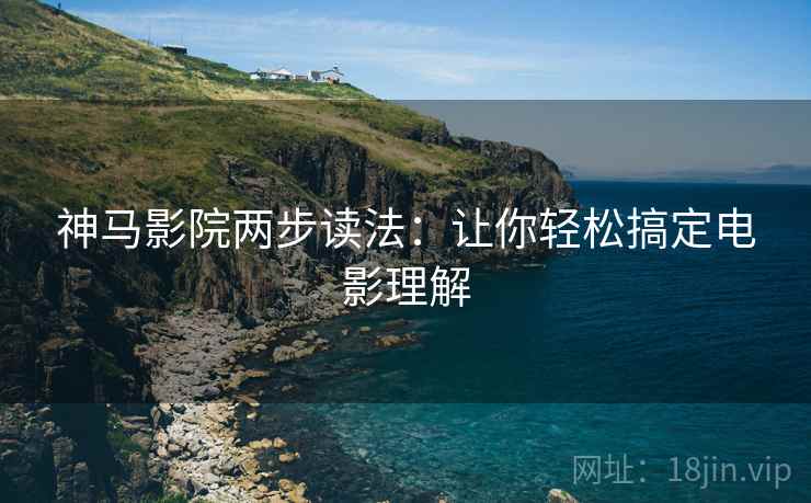 神马影院两步读法：让你轻松搞定电影理解