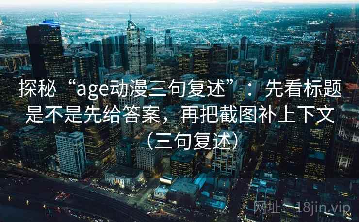 探秘“age动漫三句复述”:先看标题是不是先给答案,再把截图补上下文(三句复述) 探秘“age动漫三句复述”:先看标题是不是先给答案,再把截图补上下文(三句复述)