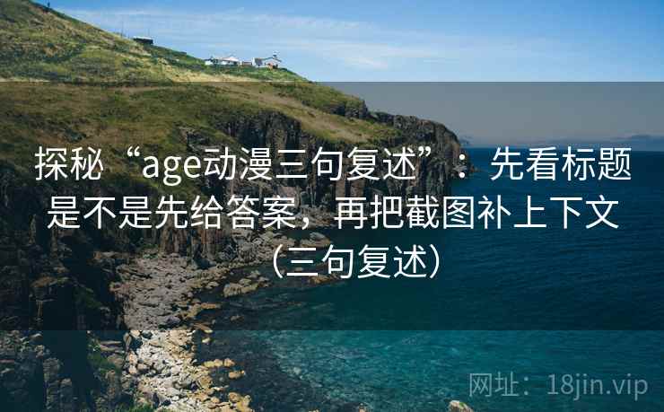 探秘“age动漫三句复述”:先看标题是不是先给答案,再把截图补上下文(三句复述) 探秘“age动漫三句复述”:先看标题是不是先给答案,再把截图补上下文(三句复述)