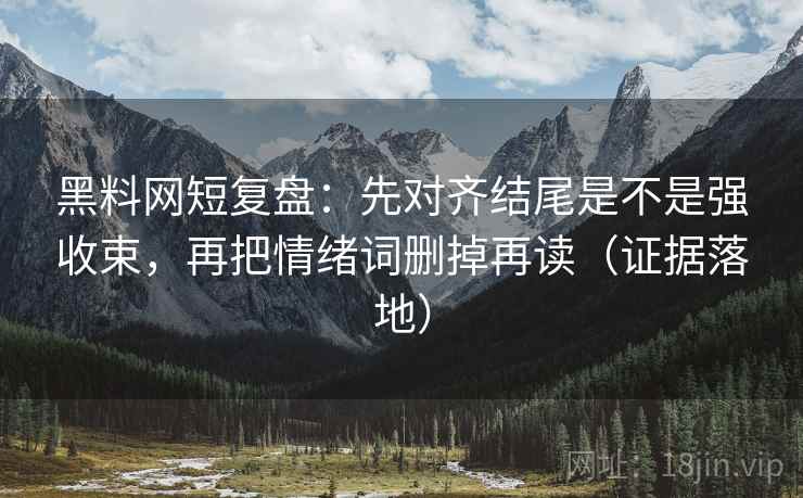 黑料网短复盘：先对齐结尾是不是强收束，再把情绪词删掉再读（证据落地）