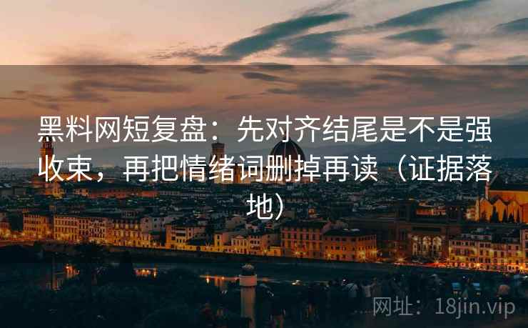 黑料网短复盘：先对齐结尾是不是强收束，再把情绪词删掉再读（证据落地）