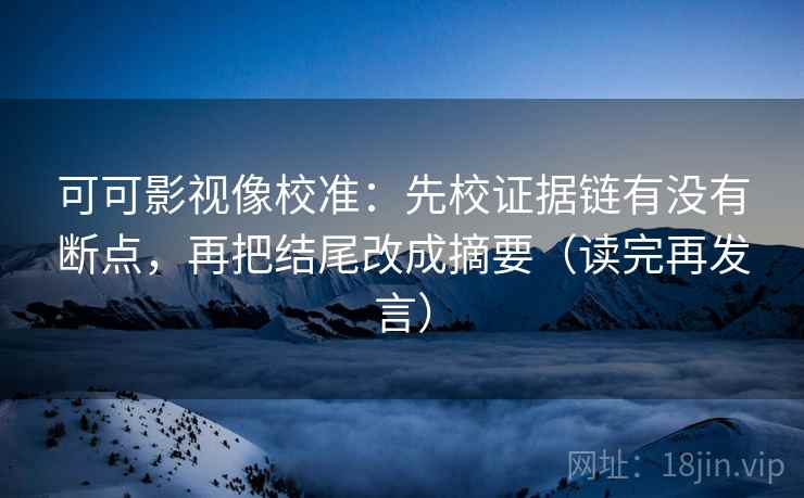 可可影视像校准:先校证据链有没有断点,再把结尾改成摘要(读完再发言) 可可影视像校准:先校证据链有没有断点,再把结尾改成摘要(读完再发言)