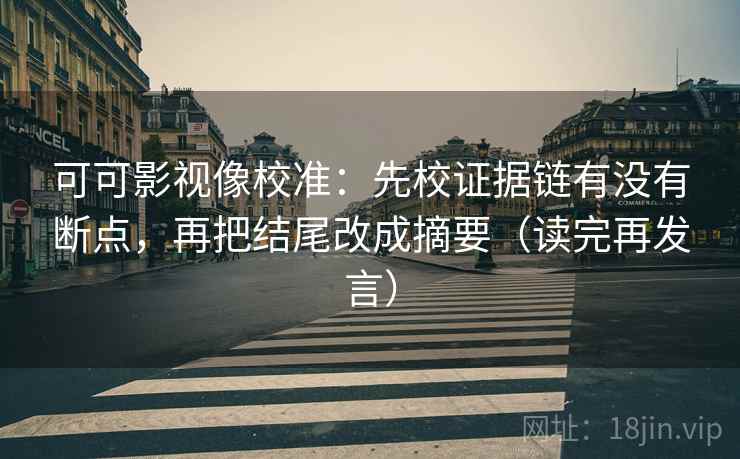 可可影视像校准:先校证据链有没有断点,再把结尾改成摘要(读完再发言) 可可影视像校准:先校证据链有没有断点,再把结尾改成摘要(读完再发言)