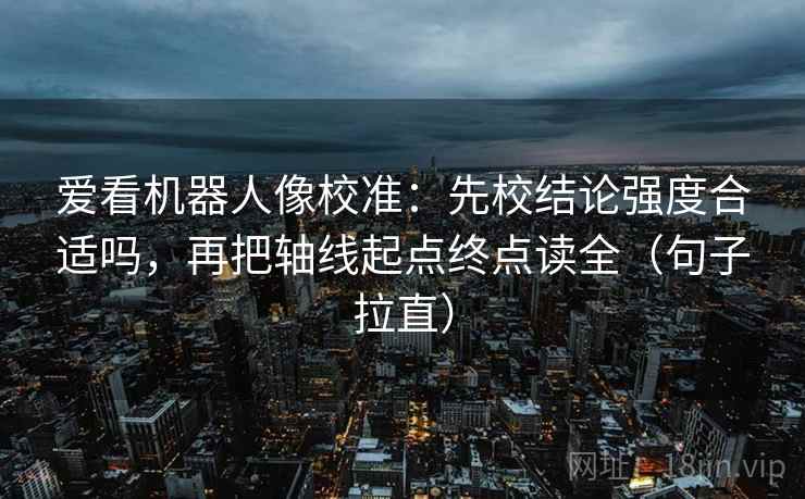 爱看机器人像校准：先校结论强度合适吗，再把轴线起点终点读全（句子拉直）