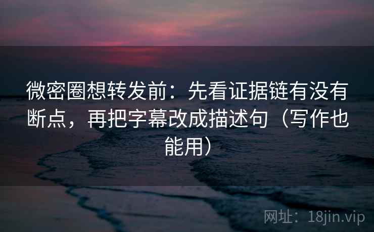 微密圈想转发前：先看证据链有没有断点，再把字幕改成描述句（写作也能用）