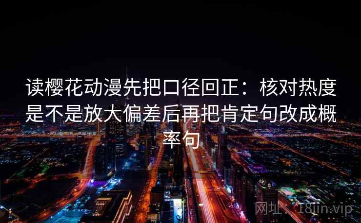 读樱花动漫先把口径回正:核对热度是不是放大偏差后再把肯定句改成概率句 读樱花动漫先把口径回正:核对热度是不是放大偏差后再把肯定句改成概率句