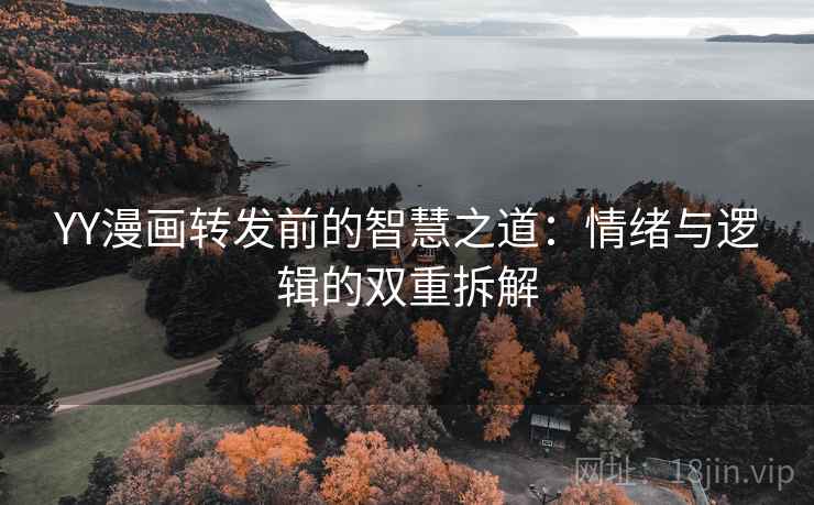 YY漫画转发前的智慧之道：情绪与逻辑的双重拆解
