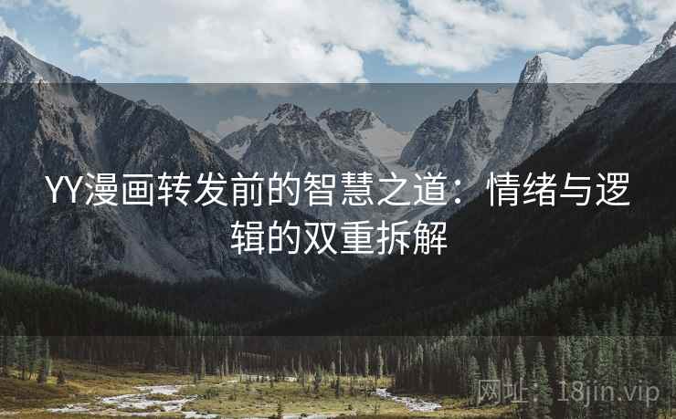YY漫画转发前的智慧之道：情绪与逻辑的双重拆解