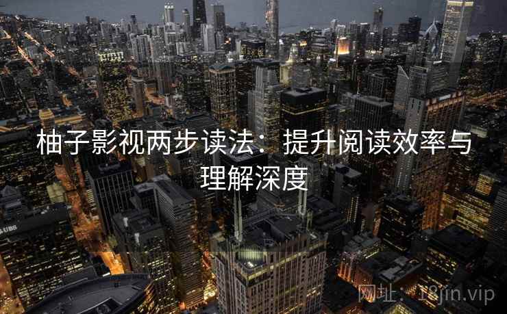 柚子影视两步读法：提升阅读效率与理解深度