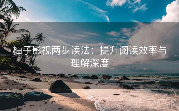 柚子影视两步读法：提升阅读效率与理解深度