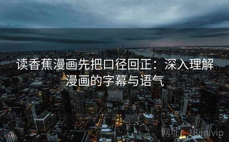 读香蕉漫画先把口径回正:深入理解漫画的字幕与语气 读香蕉漫画先把口径回正:深入理解漫画的字幕与语气