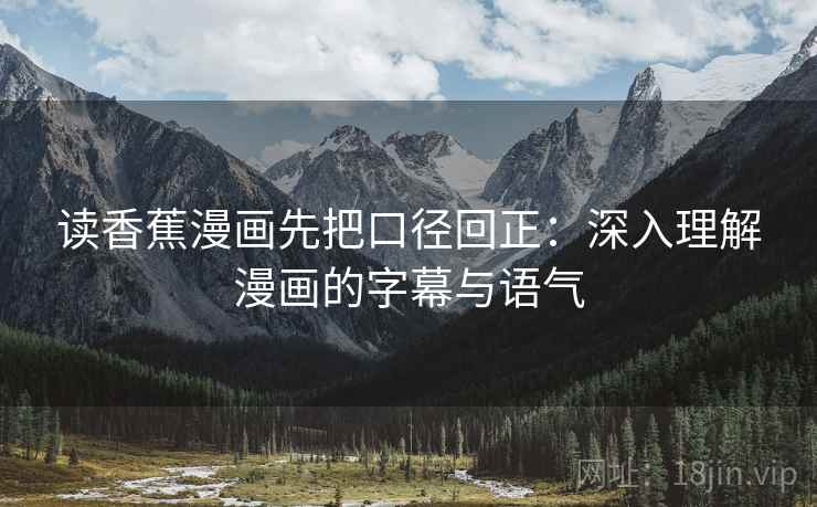 读香蕉漫画先把口径回正:深入理解漫画的字幕与语气 读香蕉漫画先把口径回正:深入理解漫画的字幕与语气