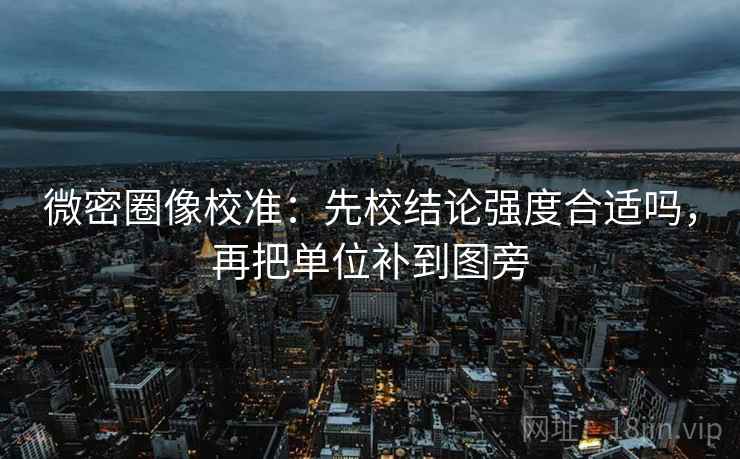 微密圈像校准：先校结论强度合适吗，再把单位补到图旁