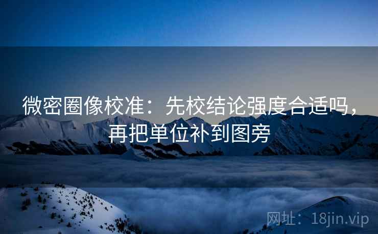 微密圈像校准：先校结论强度合适吗，再把单位补到图旁