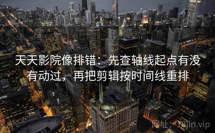 天天影院像排错:先查轴线起点有没有动过,再把剪辑按时间线重排 天天影院像排错:先查轴线起点有没有动过,再把剪辑按时间线重排