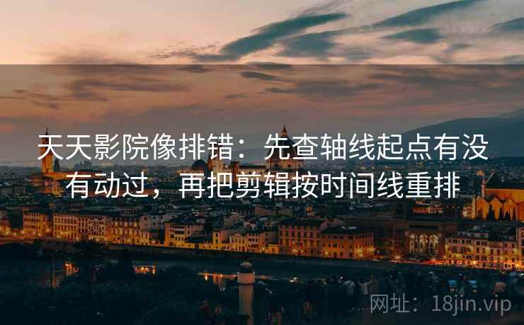 天天影院像排错:先查轴线起点有没有动过,再把剪辑按时间线重排 天天影院像排错:先查轴线起点有没有动过,再把剪辑按时间线重排