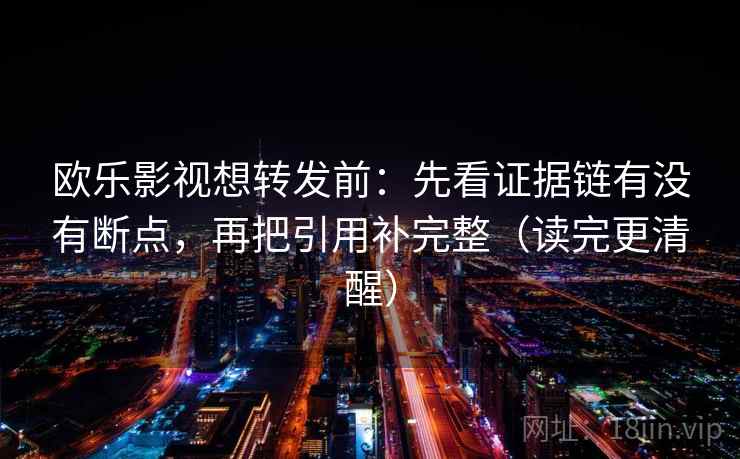 欧乐影视想转发前:先看证据链有没有断点,再把引用补完整(读完更清醒) 欧乐影视想转发前:先看证据链有没有断点,再把引用补完整(读完更清醒)