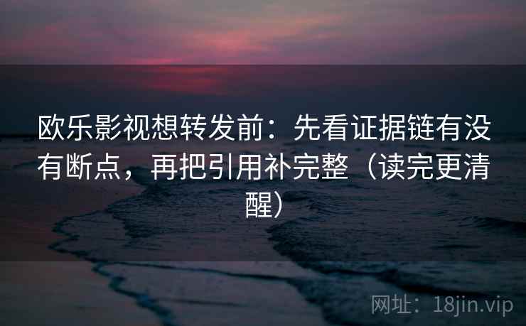 欧乐影视想转发前:先看证据链有没有断点,再把引用补完整(读完更清醒) 欧乐影视想转发前:先看证据链有没有断点,再把引用补完整(读完更清醒)