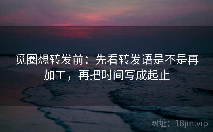 觅圈想转发前:先看转发语是不是再加工,再把时间写成起止 觅圈想转发前:先看转发语是不是再加工,再把时间写成起止