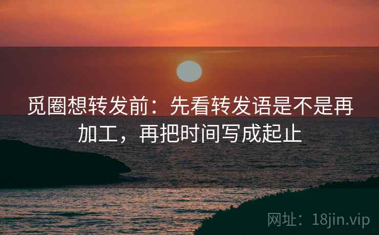 觅圈想转发前:先看转发语是不是再加工,再把时间写成起止 觅圈想转发前:先看转发语是不是再加工,再把时间写成起止