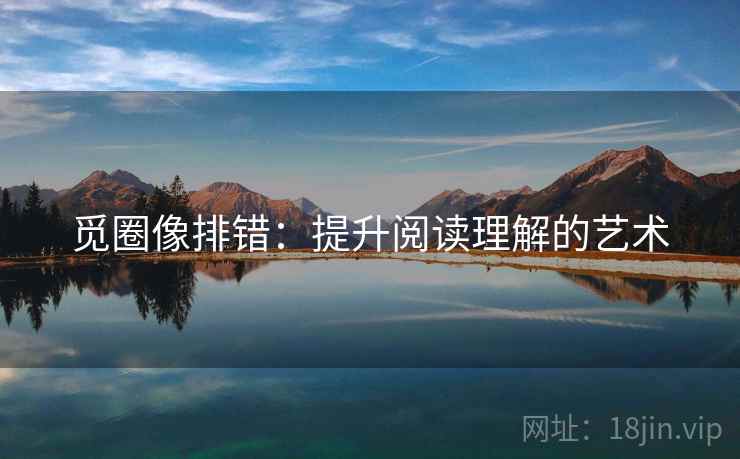 觅圈像排错:提升阅读理解的艺术 觅圈像排错:提升阅读理解的艺术